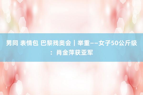 男同 表情包 巴黎残奥会｜举重——女子50公斤级：肖金萍获亚军