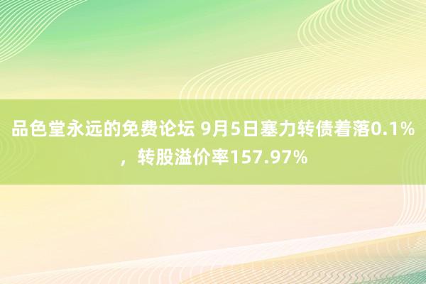 品色堂永远的免费论坛 9月5日塞力转债着落0.1%，转股溢价率157.97%