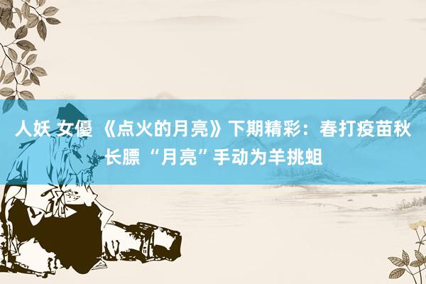人妖 女優 《点火的月亮》下期精彩：春打疫苗秋长膘 “月亮”手动为羊挑蛆