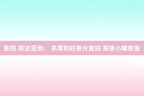 影院 邦达亚洲： 多厚利好身分复旧 英镑小幅收涨
