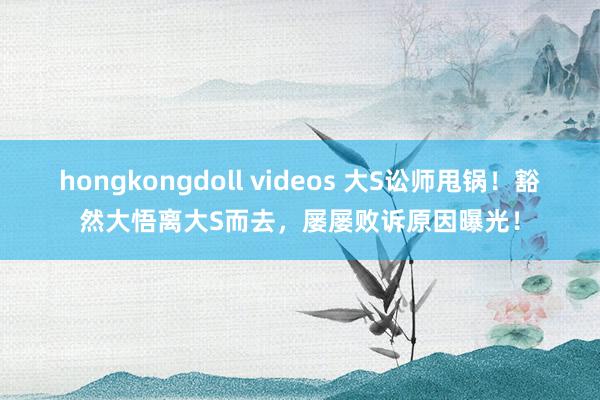 hongkongdoll videos 大S讼师甩锅！豁然大悟离大S而去，屡屡败诉原因曝光！