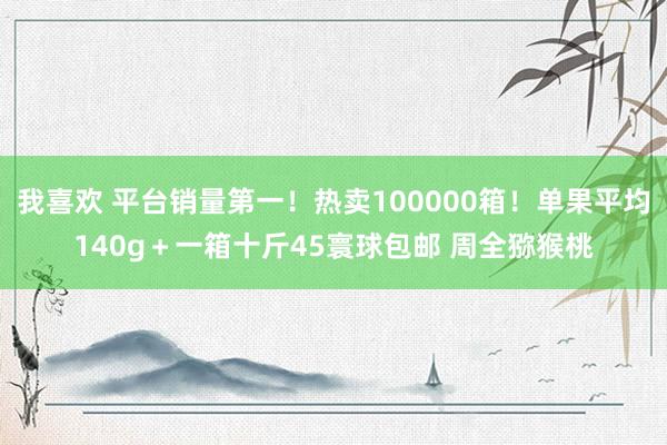 我喜欢 平台销量第一！热卖100000箱！单果平均140g＋一箱十斤45寰球包邮 周全猕猴桃