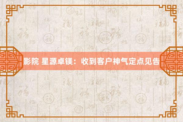 影院 星源卓镁：收到客户神气定点见告
