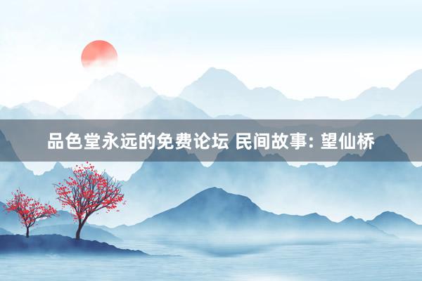 品色堂永远的免费论坛 民间故事: 望仙桥