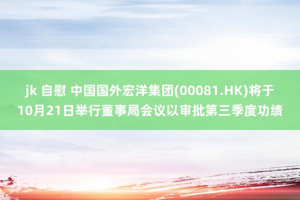 jk 自慰 中国国外宏洋集团(00081.HK)将于10月21日举行董事局会议以审批第三季度功绩