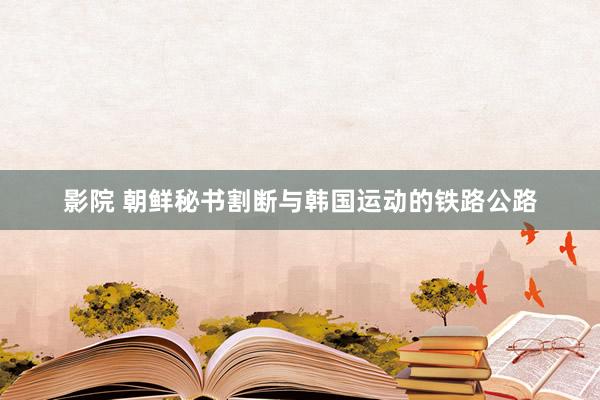 影院 朝鲜秘书割断与韩国运动的铁路公路