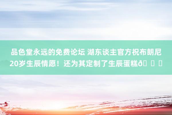 品色堂永远的免费论坛 湖东谈主官方祝布朗尼20岁生辰情愿！还为其定制了生辰蛋糕🎂