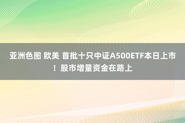 亚洲色图 欧美 首批十只中证A500ETF本日上市！股市增量资金在路上