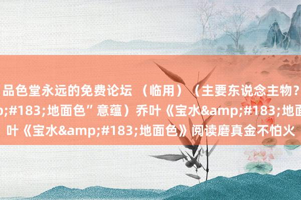 品色堂永远的免费论坛 (临用)(主要东说念主物?)(“乡土性·地面色”意蕴)乔叶《宝水·地面色》阅读磨真金不怕火