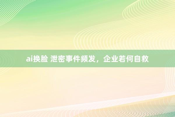 ai换脸 泄密事件频发，企业若何自救