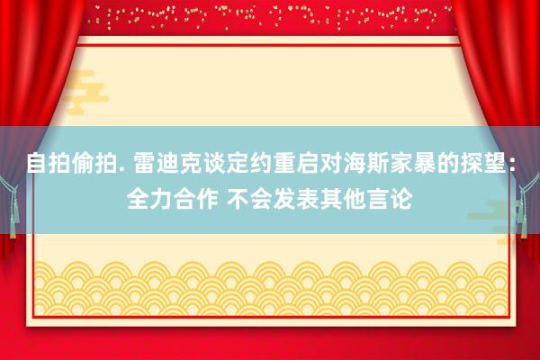 自拍偷拍. 雷迪克谈定约重启对海斯家暴的探望：全力合作 不会发表其他言论