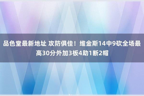 品色堂最新地址 攻防俱佳！维金斯14中9砍全场最高30分外加3板4助1断2帽