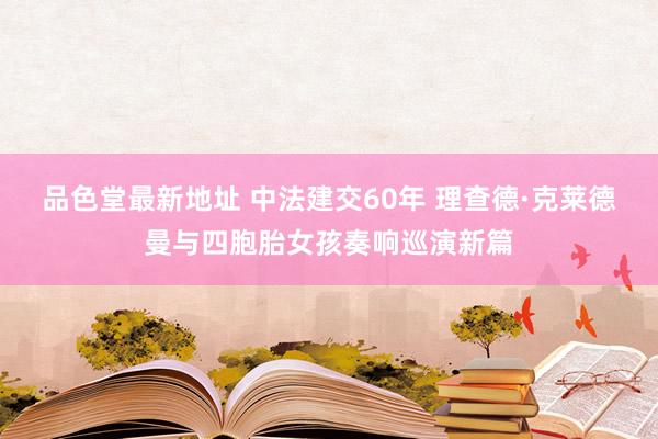 品色堂最新地址 中法建交60年 理查德·克莱德曼与四胞胎女孩奏响巡演新篇