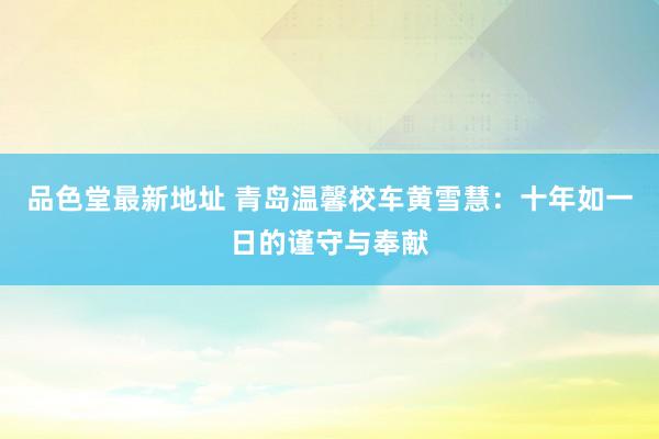 品色堂最新地址 青岛温馨校车黄雪慧：十年如一日的谨守与奉献