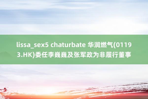 lissa_sex5 chaturbate 华润燃气(01193.HK)委任李巍巍及张军政为非履行董事