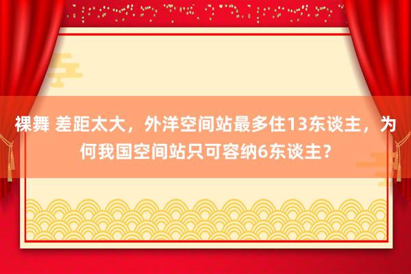 裸舞 差距太大，外洋空间站最多住13东谈主，为何我国空间站只可容纳6东谈主？