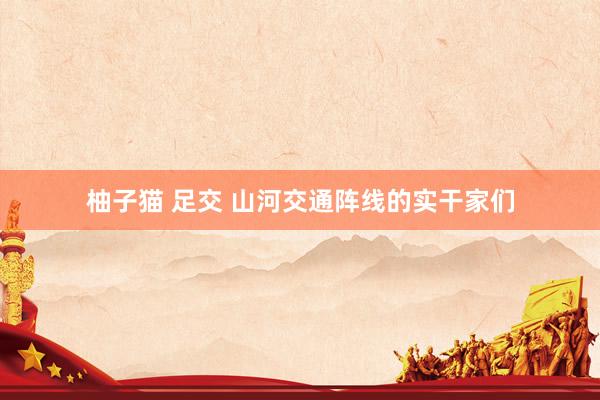 柚子猫 足交 山河交通阵线的实干家们
