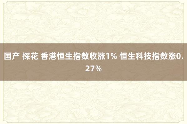 国产 探花 香港恒生指数收涨1% 恒生科技指数涨0.27%