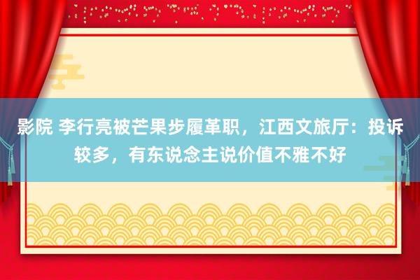 影院 李行亮被芒果步履革职，江西文旅厅：投诉较多，有东说念主说价值不雅不好