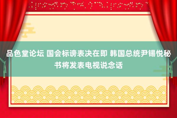 品色堂论坛 国会标谤表决在即 韩国总统尹锡悦秘书将发表电视说念话