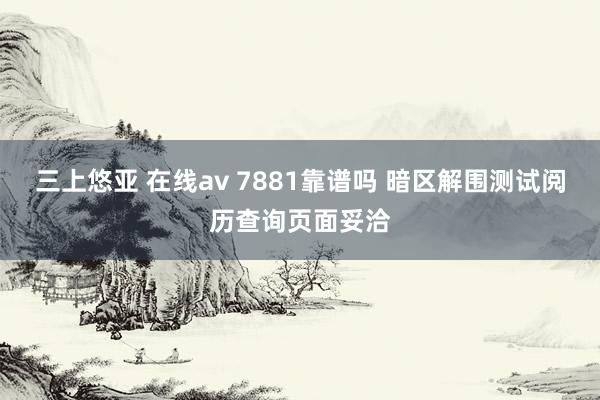 三上悠亚 在线av 7881靠谱吗 暗区解围测试阅历查询页面妥洽