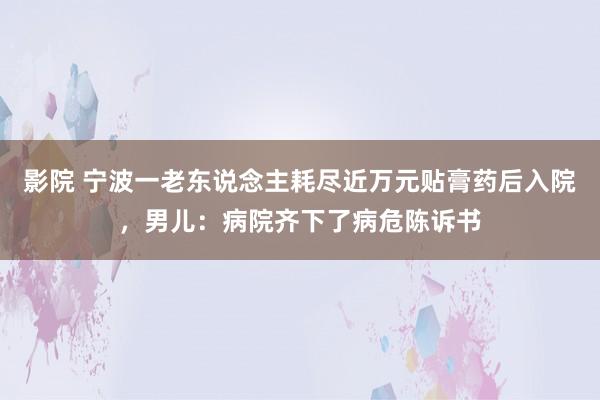 影院 宁波一老东说念主耗尽近万元贴膏药后入院，男儿：病院齐下了病危陈诉书