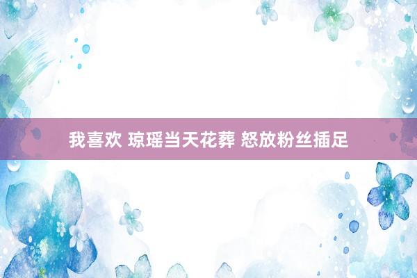 我喜欢 琼瑶当天花葬 怒放粉丝插足