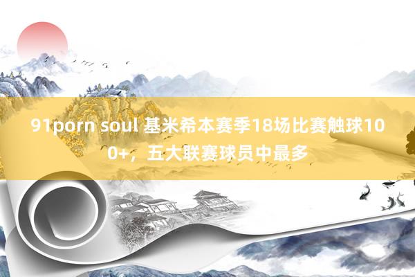 91porn soul 基米希本赛季18场比赛触球100+，五大联赛球员中最多