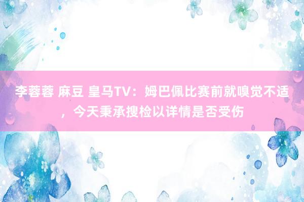 李蓉蓉 麻豆 皇马TV：姆巴佩比赛前就嗅觉不适，今天秉承搜检以详情是否受伤