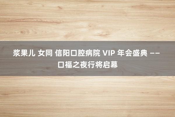 浆果儿 女同 信阳口腔病院 VIP 年会盛典 —— 口福之夜行将启幕