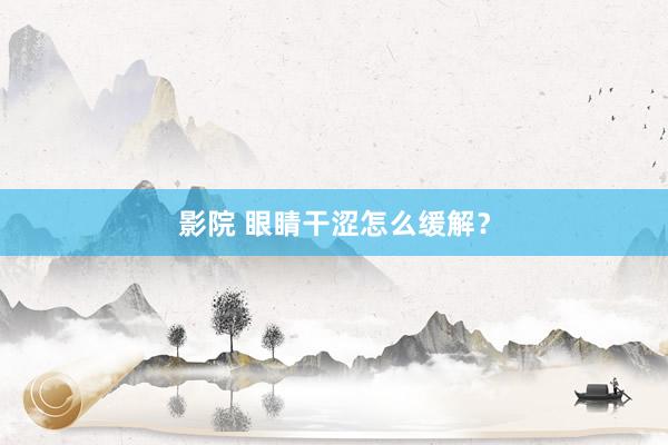 影院 眼睛干涩怎么缓解？