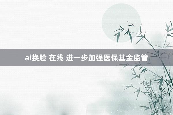ai换脸 在线 进一步加强医保基金监管