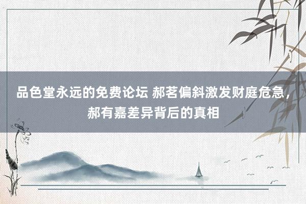 品色堂永远的免费论坛 郝茗偏斜激发财庭危急,郝有嘉差异背后的真相