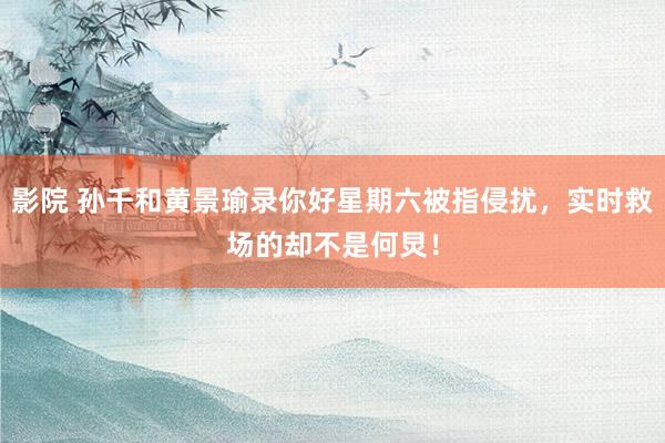 影院 孙千和黄景瑜录你好星期六被指侵扰，实时救场的却不是何炅！