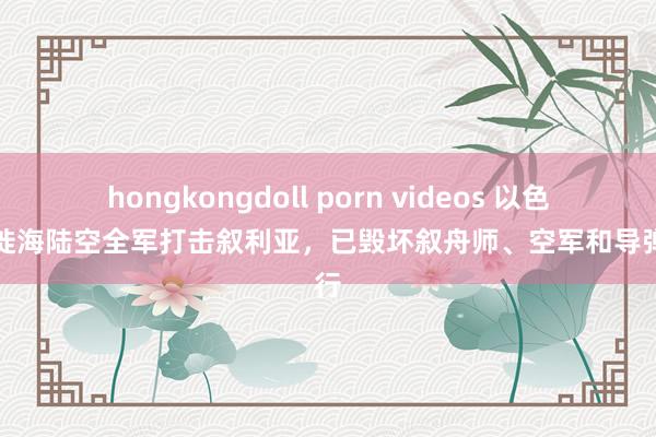 hongkongdoll porn videos 以色列迁徙海陆空全军打击叙利亚，已毁坏叙舟师、空军和导弹戎行