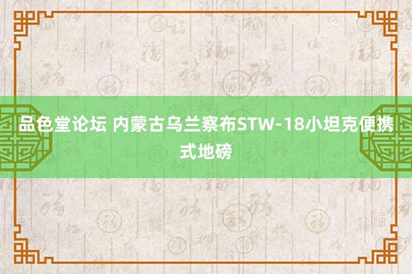 品色堂论坛 内蒙古乌兰察布STW-18小坦克便携式地磅
