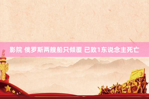 影院 俄罗斯两艘船只倾覆 已致1东说念主死亡