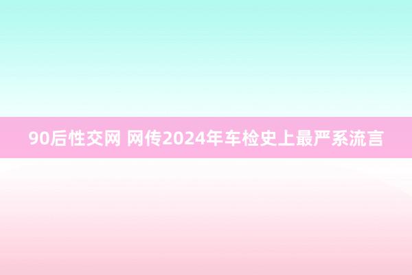 90后性交网 网传2024年车检史上最严系流言