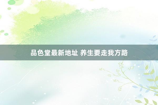 品色堂最新地址 养生要走我方路