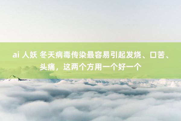 ai 人妖 冬天病毒传染最容易引起发烧、口苦、头痛，这两个方用一个好一个
