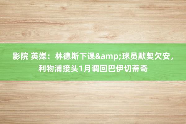 影院 英媒：林德斯下课&球员默契欠安，利物浦接头1月调回巴伊切蒂奇