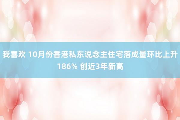 我喜欢 10月份香港私东说念主住宅落成量环比上升186% 创近3年新高