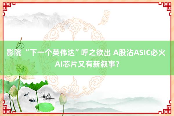 影院 “下一个英伟达”呼之欲出 A股沾ASIC必火 AI芯片又有新叙事？