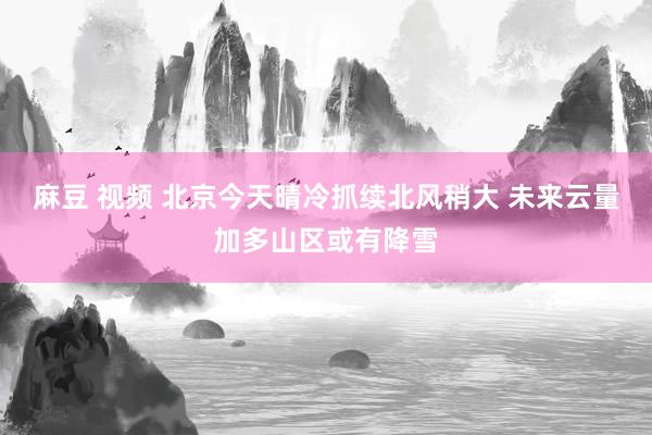 麻豆 视频 北京今天晴冷抓续北风稍大 未来云量加多山区或有降雪