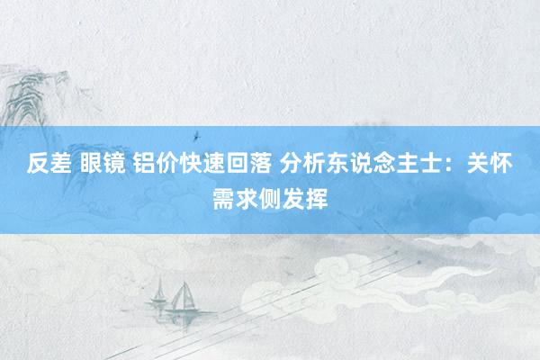 反差 眼镜 铝价快速回落 分析东说念主士：关怀需求侧发挥