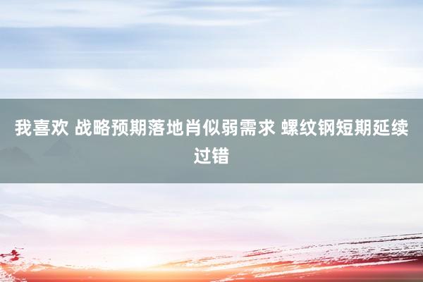 我喜欢 战略预期落地肖似弱需求 螺纹钢短期延续过错