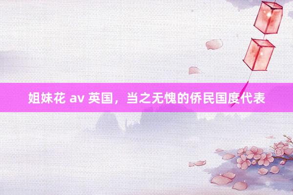 姐妹花 av 英国，当之无愧的侨民国度代表