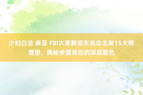 少妇白洁 麻豆 FBI大家解读东说念主类15大微理想，揭秘步履背后的深层脸色