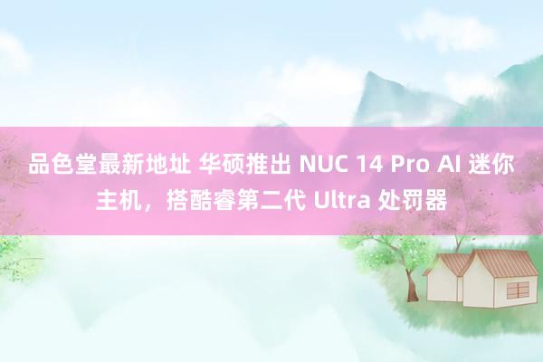 品色堂最新地址 华硕推出 NUC 14 Pro AI 迷你主机，搭酷睿第二代 Ultra 处罚器