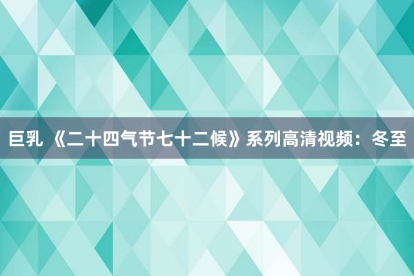 巨乳 《二十四气节七十二候》系列高清视频：冬至